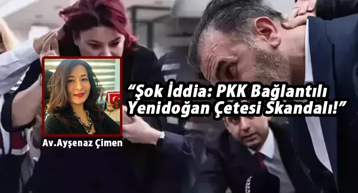 Av. Ayşenaz Çimen’den Şok İddia: Yenidoğan Çetesi Lideri Fırat Sarı’nın Geçmişi PKK ile Bağlantılı Çıktı!